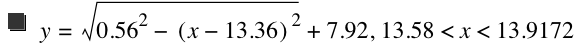 y=sqrt(0.5600000000000001^2-[x-13.36]^2)+7.92,13.58<x<13.9172