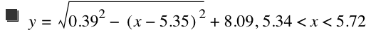 y=sqrt(0.39^2-[x-5.35]^2)+8.09,5.34<x<5.72